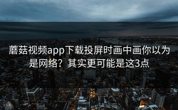 蘑菇视频app下载投屏时画中画你以为是网络？其实更可能是这3点