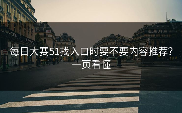 每日大赛51找入口时要不要内容推荐？一页看懂