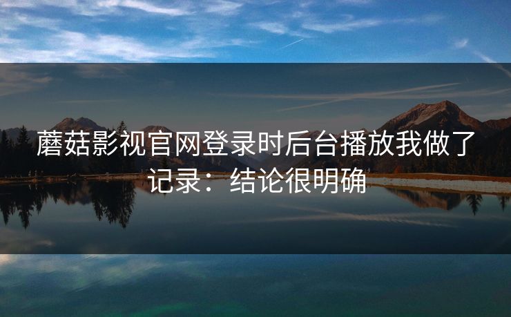 蘑菇影视官网登录时后台播放我做了记录：结论很明确
