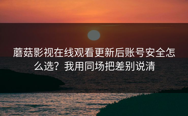 蘑菇影视在线观看更新后账号安全怎么选？我用同场把差别说清