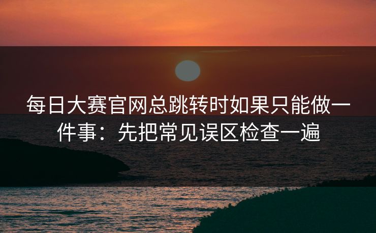 每日大赛官网总跳转时如果只能做一件事:先把常见误区检查一遍 第1张 每日大赛官网总跳转时如果只能做一件事:先把常见误区检查一遍 第1张