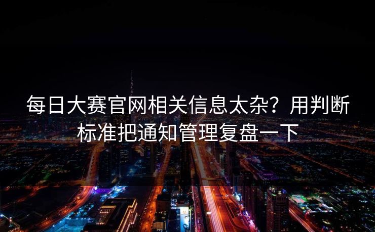 每日大赛官网相关信息太杂?用判断标准把通知管理复盘一下 第1张 每日大赛官网相关信息太杂?用判断标准把通知管理复盘一下 第1张