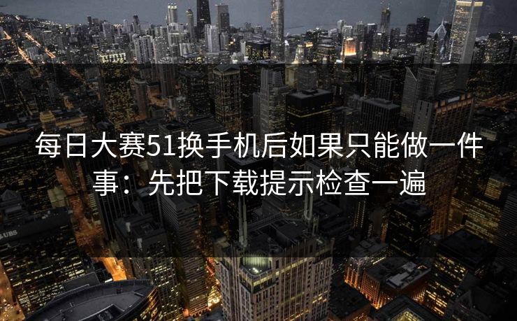 每日大赛51换手机后如果只能做一件事:先把下载提示检查一遍 第1张 每日大赛51换手机后如果只能做一件事:先把下载提示检查一遍 第1张