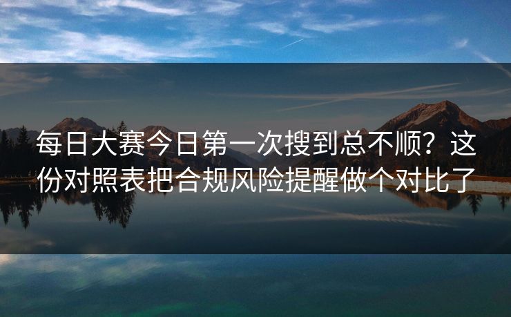 每日大赛今日第一次搜到总不顺?这份对照表把合规风险提醒做个对比了 第1张 每日大赛今日第一次搜到总不顺?这份对照表把合规风险提醒做个对比了 第1张